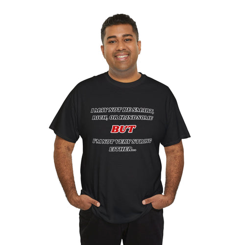 Funny Graphic Tee — "I May Not Be Strong, Rich, or Handsome But I'm Not Very Strong Either"