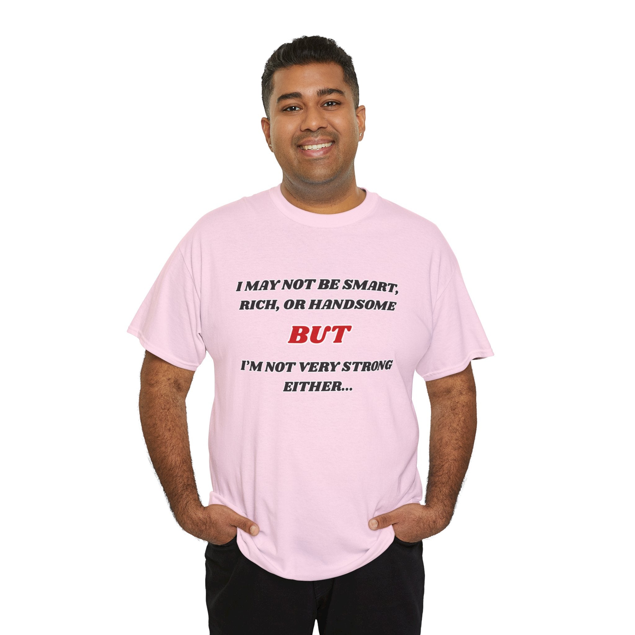 Funny Graphic Tee — "I May Not Be Strong, Rich, or Handsome But I'm Not Very Strong Either"
