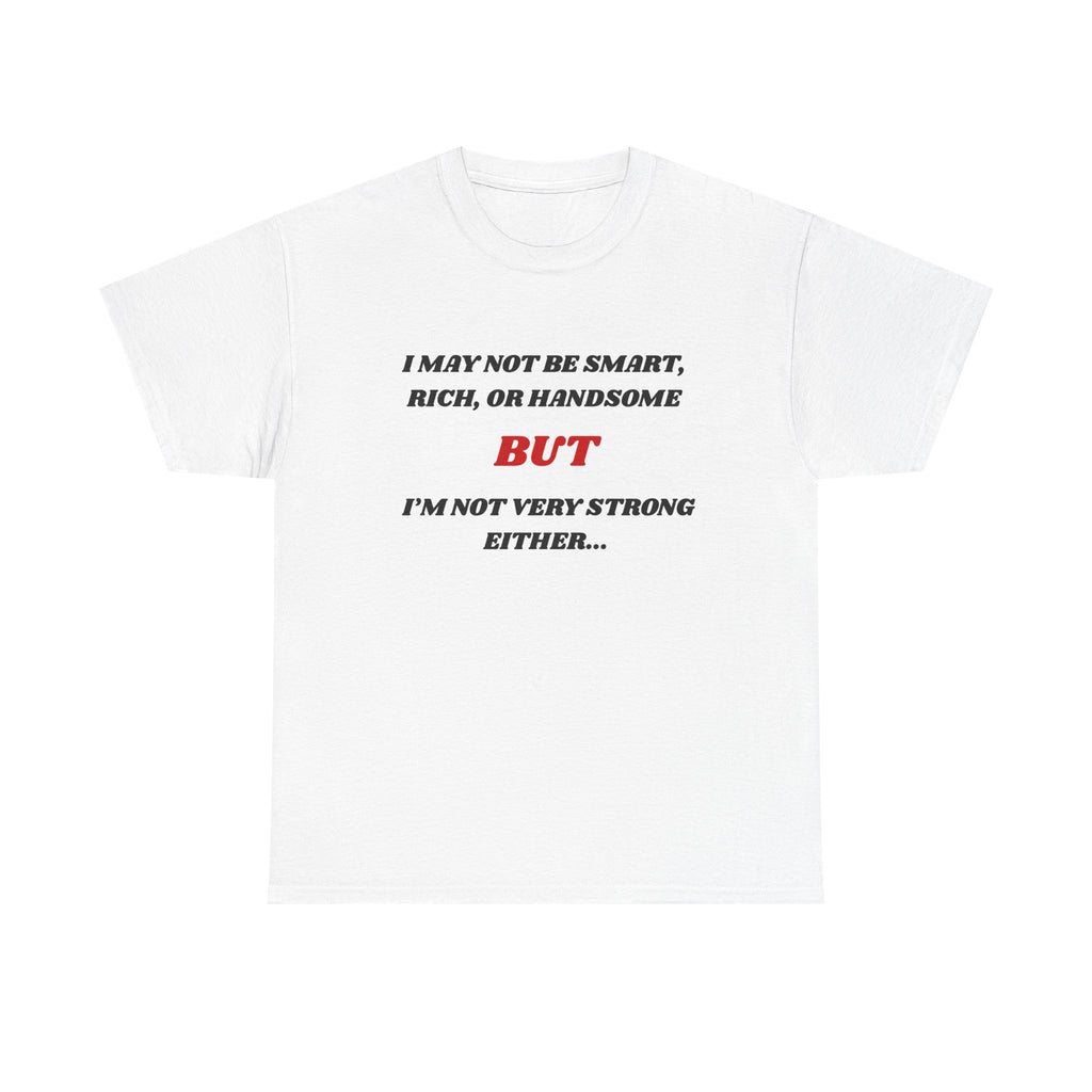 Funny Graphic Tee — "I May Not Be Strong, Rich, or Handsome But I'm Not Very Strong Either"