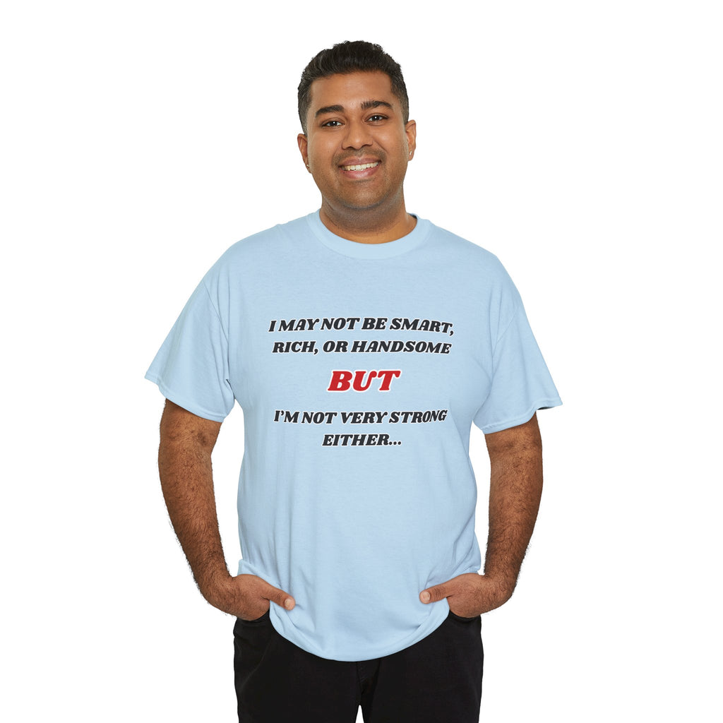 Funny Graphic Tee — "I May Not Be Strong, Rich, or Handsome But I'm Not Very Strong Either"
