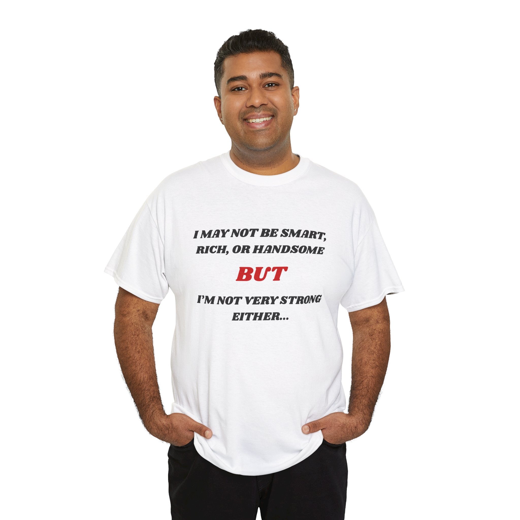 Funny Graphic Tee — "I May Not Be Strong, Rich, or Handsome But I'm Not Very Strong Either"